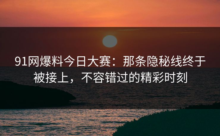 91网爆料今日大赛：那条隐秘线终于被接上，不容错过的精彩时刻