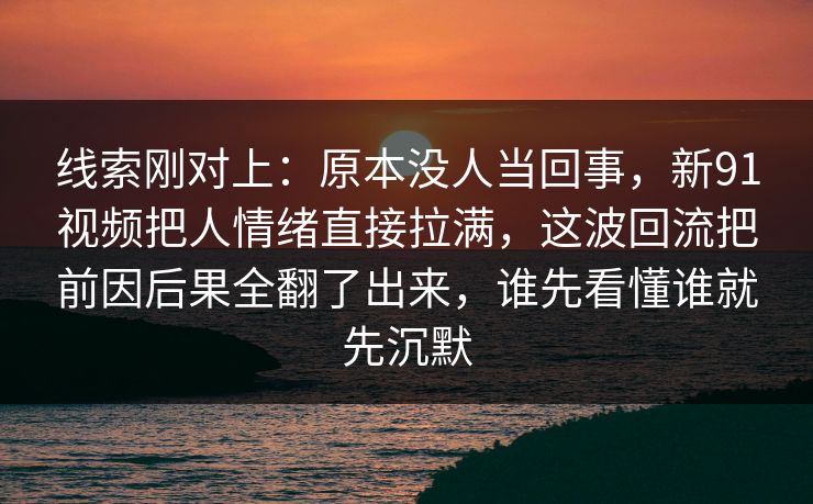 线索刚对上:原本没人当回事,新91视频把人情绪直接拉满,这波回流把前因后果全翻了出来,谁先看懂谁就先沉默