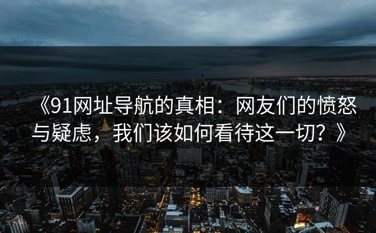 《91网址导航的真相：网友们的愤怒与疑虑，我们该如何看待这一切？》