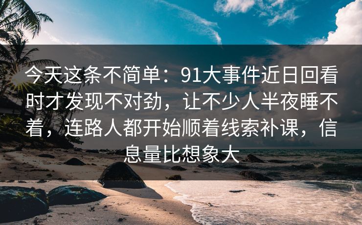 今天这条不简单:91大事件近日回看时才发现不对劲,让不少人半夜睡不着,连路人都开始顺着线索补课,信息量比想象大