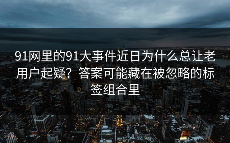 91网里的91大事件近日为什么总让老用户起疑？答案可能藏在被忽略的标签组合里