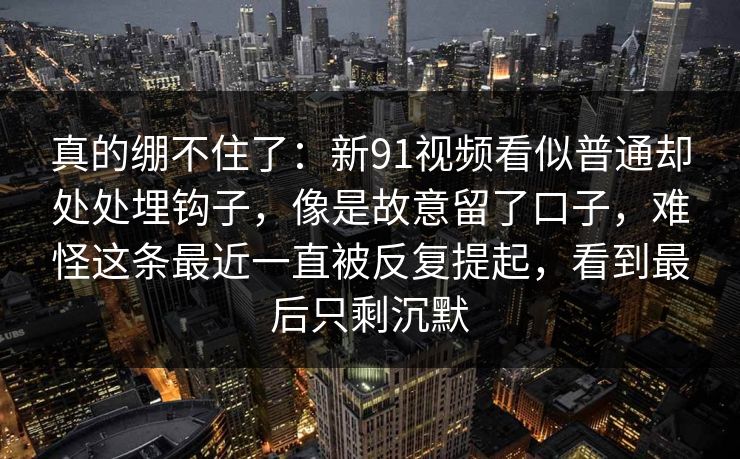 真的绷不住了：新91视频看似普通却处处埋钩子，像是故意留了口子，难怪这条最近一直被反复提起，看到最后只剩沉默