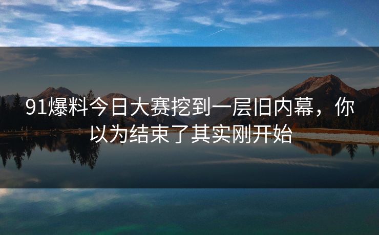 91爆料今日大赛挖到一层旧内幕，你以为结束了其实刚开始