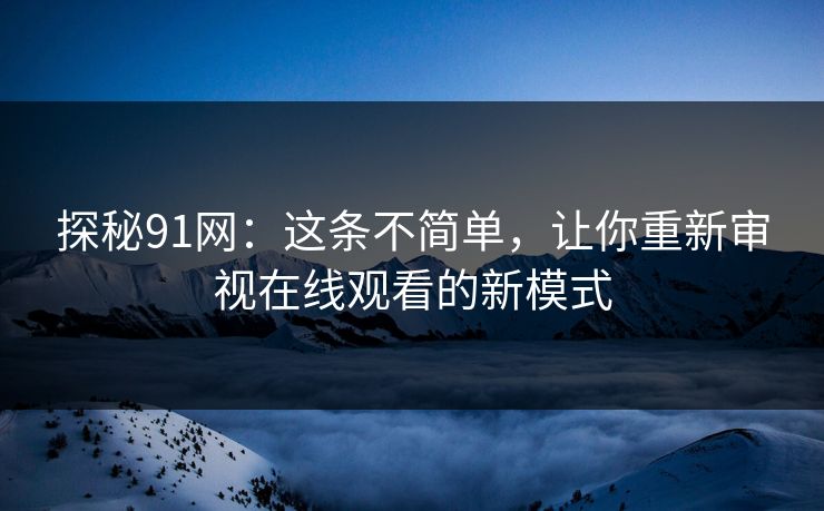 探秘91网:这条不简单,让你重新审视在线观看的新模式