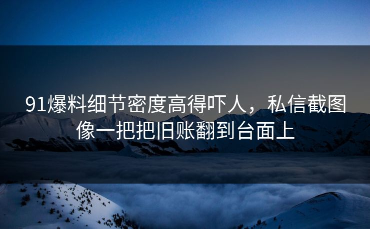 91爆料细节密度高得吓人，私信截图像一把把旧账翻到台面上
