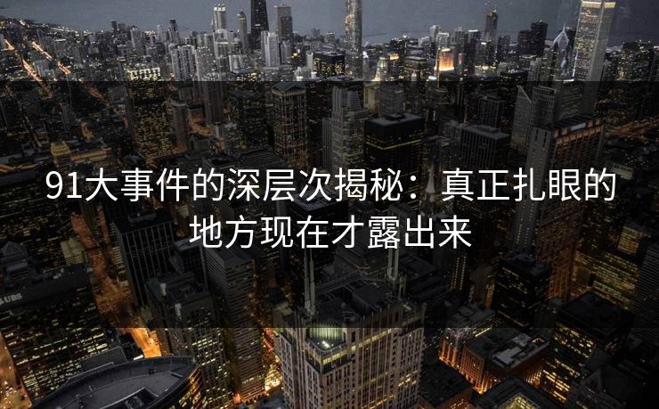 91大事件的深层次揭秘：真正扎眼的地方现在才露出来