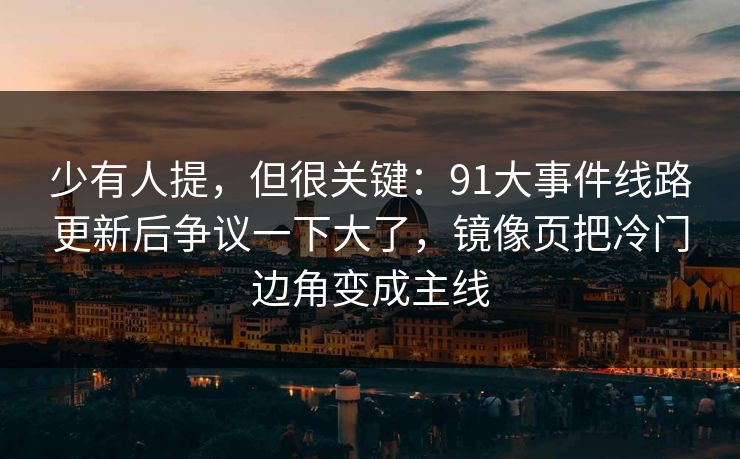 少有人提，但很关键：91大事件线路更新后争议一下大了，镜像页把冷门边角变成主线