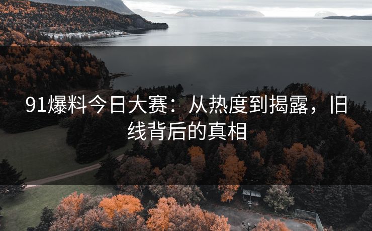 91爆料今日大赛：从热度到揭露，旧线背后的真相