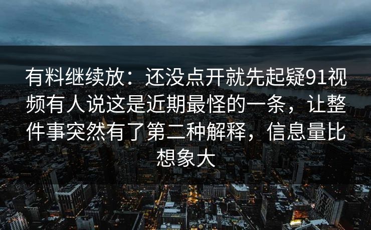 有料继续放：还没点开就先起疑91视频有人说这是近期最怪的一条，让整件事突然有了第二种解释，信息量比想象大
