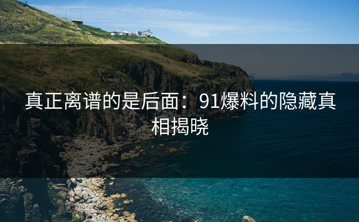 真正离谱的是后面：91爆料的隐藏真相揭晓