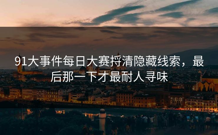 91大事件每日大赛捋清隐藏线索，最后那一下才最耐人寻味