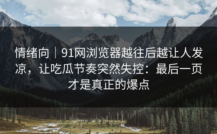 情绪向｜91网浏览器越往后越让人发凉，让吃瓜节奏突然失控：最后一页才是真正的爆点