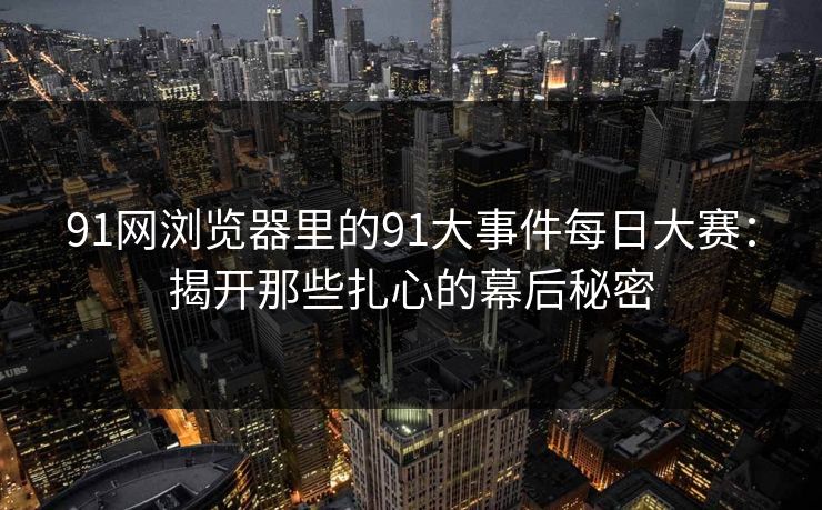 91网浏览器里的91大事件每日大赛：揭开那些扎心的幕后秘密
