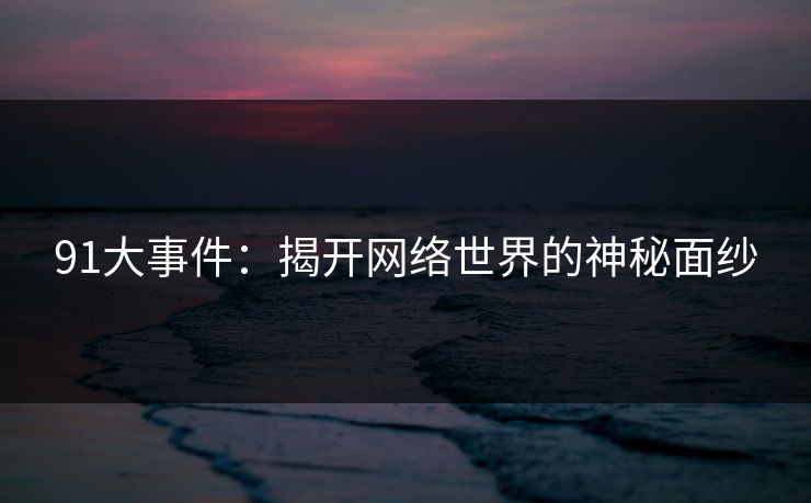 91大事件:揭开网络世界的神秘面纱