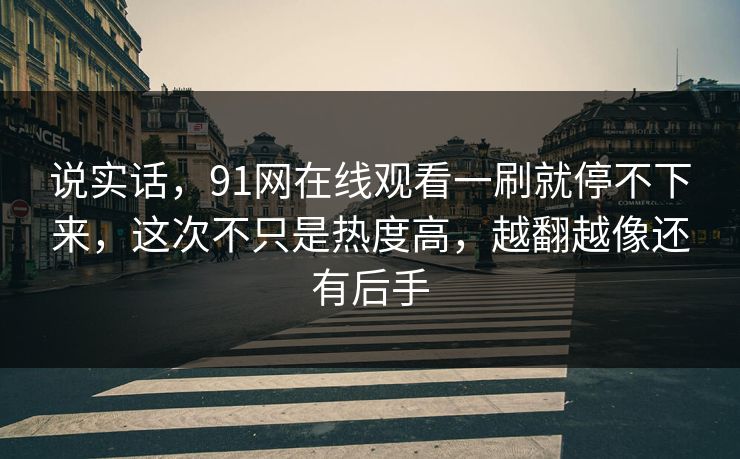 说实话,91网在线观看一刷就停不下来,这次不只是热度高,越翻越像还有后手