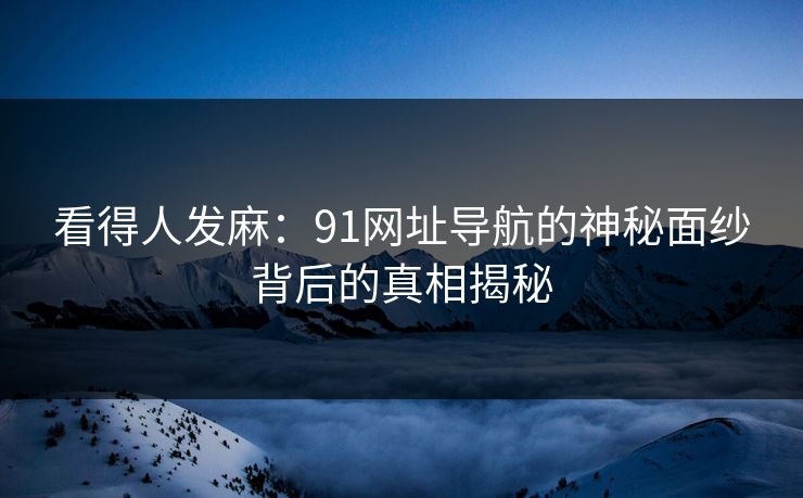 看得人发麻:91网址导航的神秘面纱背后的真相揭秘