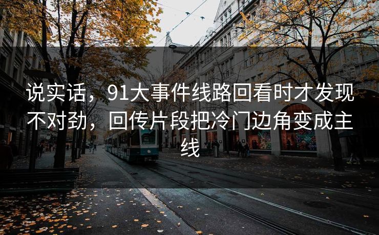 说实话，91大事件线路回看时才发现不对劲，回传片段把冷门边角变成主线