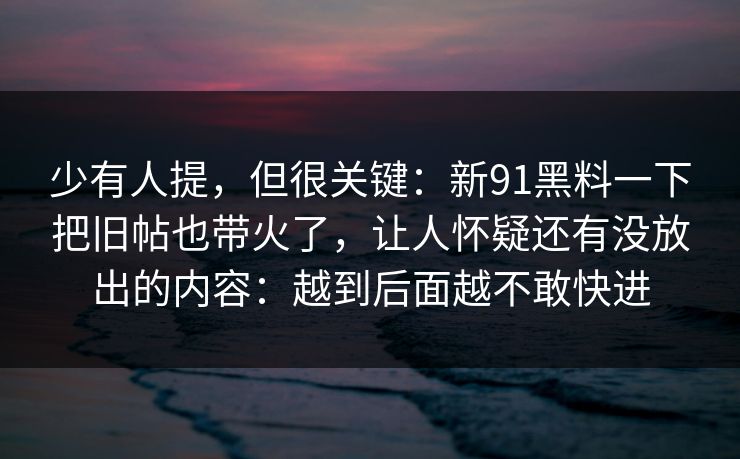 少有人提，但很关键：新91黑料一下把旧帖也带火了，让人怀疑还有没放出的内容：越到后面越不敢快进