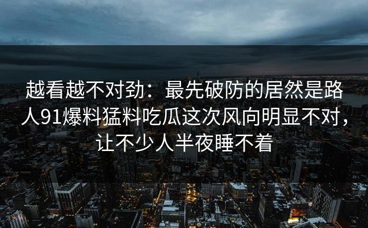 越看越不对劲:最先破防的居然是路人91爆料猛料吃瓜这次风向明显不对,让不少人半夜睡不着