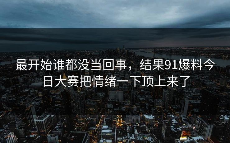 最开始谁都没当回事,结果91爆料今日大赛把情绪一下顶上来了