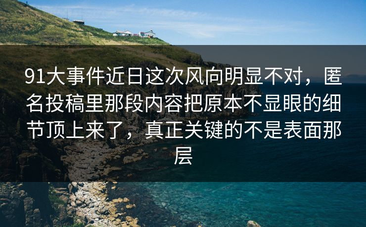 91大事件近日这次风向明显不对,匿名投稿里那段内容把原本不显眼的细节顶上来了,真正关键的不是表面那层
