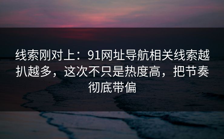 线索刚对上:91网址导航相关线索越扒越多,这次不只是热度高,把节奏彻底带偏