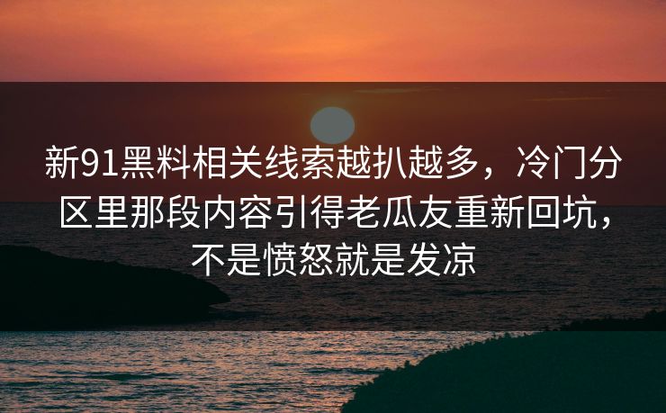 新91黑料相关线索越扒越多,冷门分区里那段内容引得老瓜友重新回坑,不是愤怒就是发凉