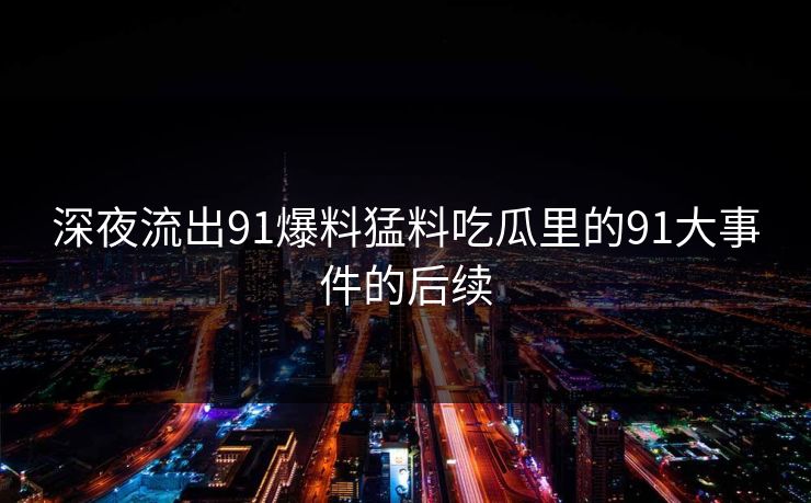深夜流出91爆料猛料吃瓜里的91大事件的后续
