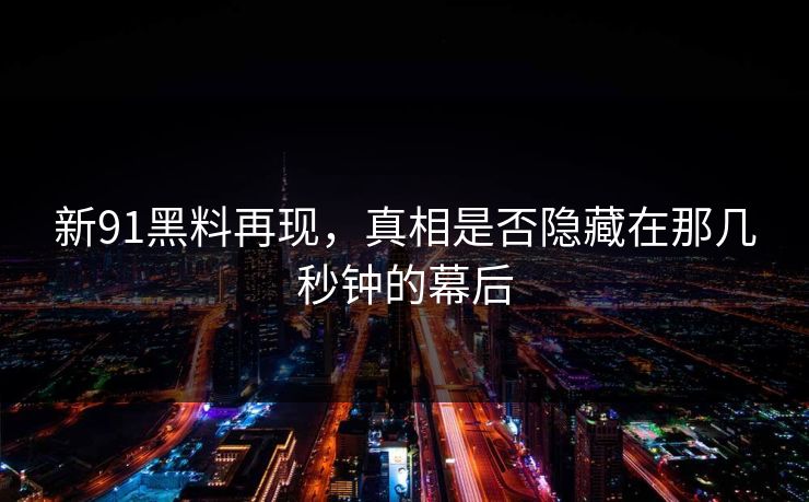 新91黑料再现，真相是否隐藏在那几秒钟的幕后