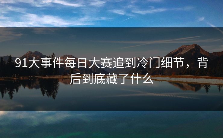 91大事件每日大赛追到冷门细节，背后到底藏了什么
