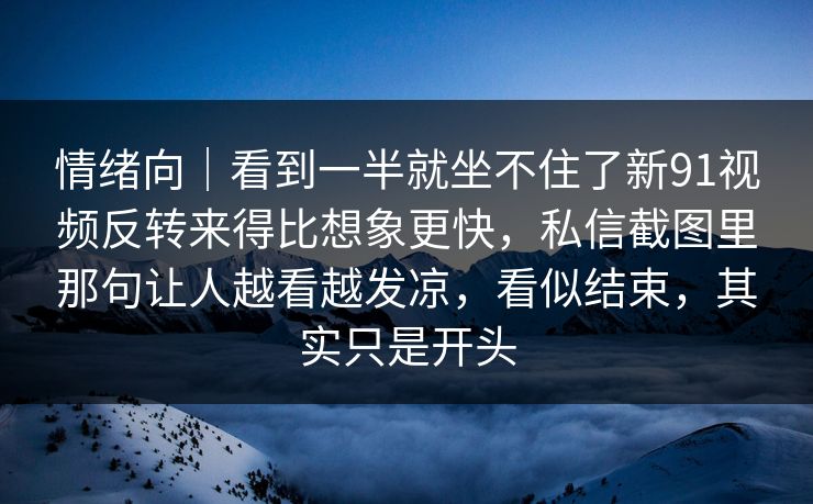 情绪向｜看到一半就坐不住了新91视频反转来得比想象更快，私信截图里那句让人越看越发凉，看似结束，其实只是开头