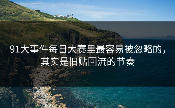 91大事件每日大赛里最容易被忽略的，其实是旧贴回流的节奏