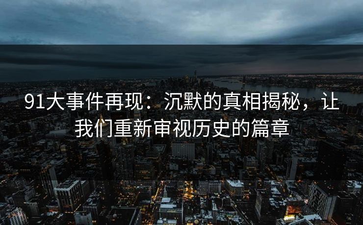 91大事件再现:沉默的真相揭秘,让我们重新审视历史的篇章