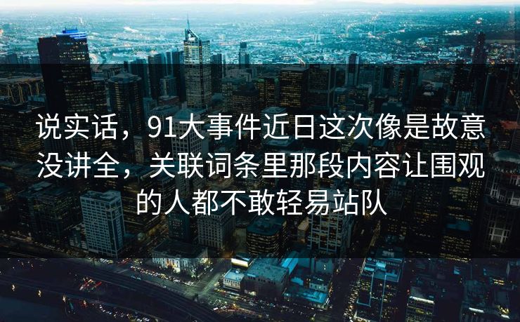 说实话，91大事件近日这次像是故意没讲全，关联词条里那段内容让围观的人都不敢轻易站队
