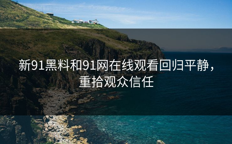 新91黑料和91网在线观看回归平静,重拾观众信任