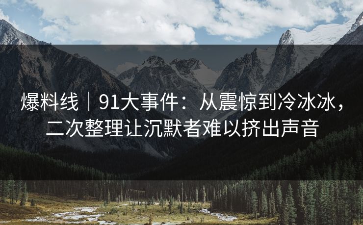 爆料线|91大事件:从震惊到冷冰冰,二次整理让沉默者难以挤出声音
