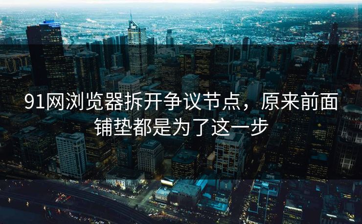 91网浏览器拆开争议节点，原来前面铺垫都是为了这一步