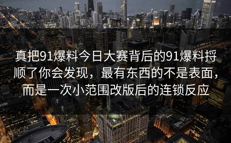真把91爆料今日大赛背后的91爆料捋顺了你会发现，最有东西的不是表面，而是一次小范围改版后的连锁反应