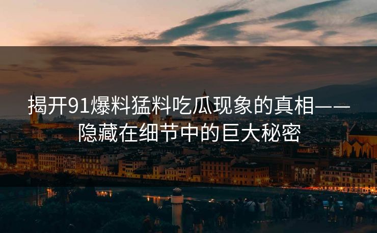 揭开91爆料猛料吃瓜现象的真相——隐藏在细节中的巨大秘密