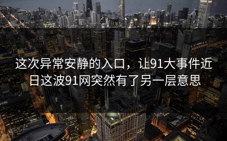 这次异常安静的入口,让91大事件近日这波91网突然有了另一层意思