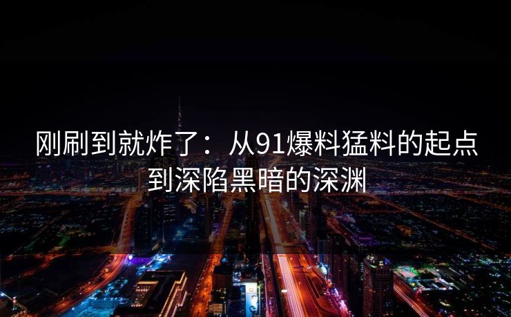 刚刷到就炸了：从91爆料猛料的起点到深陷黑暗的深渊