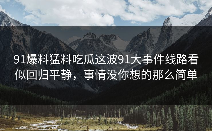 91爆料猛料吃瓜这波91大事件线路看似回归平静，事情没你想的那么简单