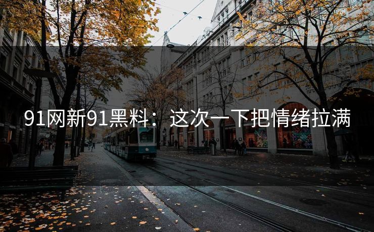 91网新91黑料:这次一下把情绪拉满 91网新91黑料:这次一下把情绪拉满