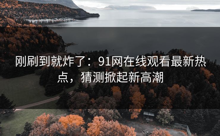 刚刷到就炸了:91网在线观看最新热点,猜测掀起新高潮